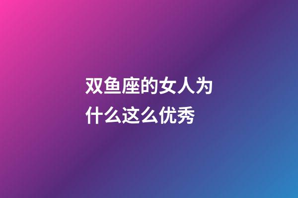 双鱼座的女人为什么这么优秀-第1张-星座运势-玄机派
