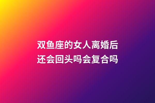 双鱼座的女人离婚后还会回头吗会复合吗-第1张-星座运势-玄机派