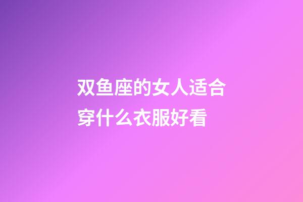 双鱼座的女人适合穿什么衣服好看-第1张-星座运势-玄机派