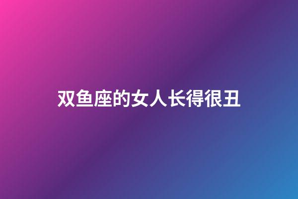 双鱼座的女人长得很丑-第1张-星座运势-玄机派