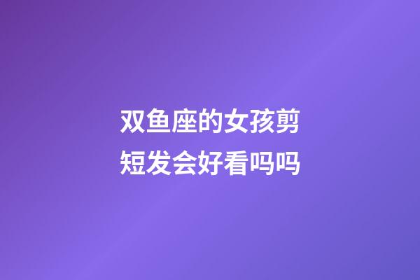 双鱼座的女孩剪短发会好看吗吗-第1张-星座运势-玄机派
