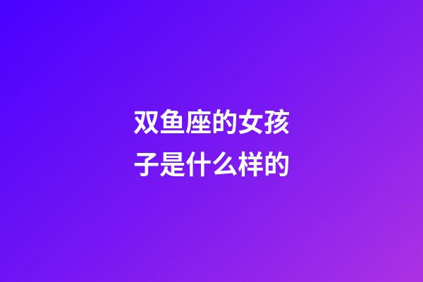 双鱼座的女孩子是什么样的-第1张-星座运势-玄机派
