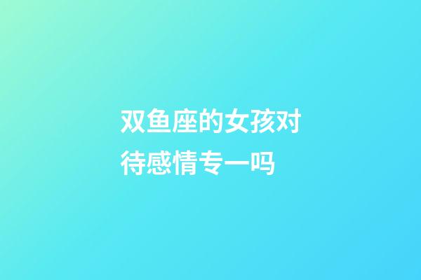 双鱼座的女孩对待感情专一吗-第1张-星座运势-玄机派