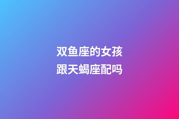 双鱼座的女孩跟天蝎座配吗-第1张-星座运势-玄机派