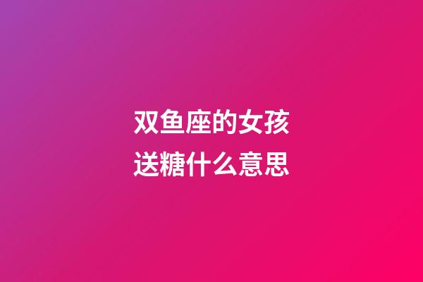 双鱼座的女孩送糖什么意思-第1张-星座运势-玄机派