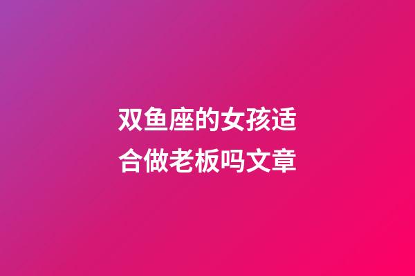 双鱼座的女孩适合做老板吗文章-第1张-星座运势-玄机派