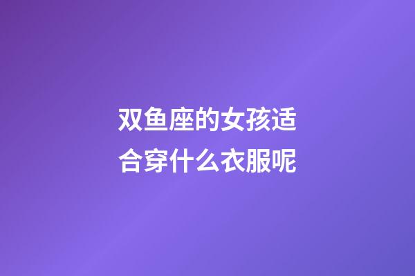 双鱼座的女孩适合穿什么衣服呢-第1张-星座运势-玄机派