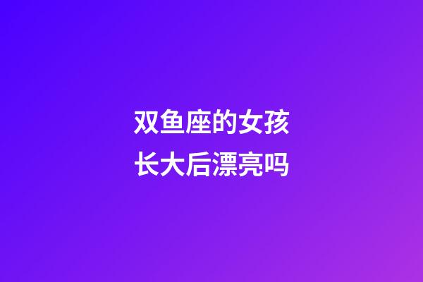双鱼座的女孩长大后漂亮吗-第1张-星座运势-玄机派