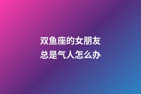 双鱼座的女朋友总是气人怎么办-第1张-星座运势-玄机派