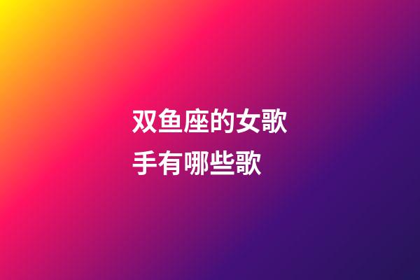 双鱼座的女歌手有哪些歌-第1张-星座运势-玄机派