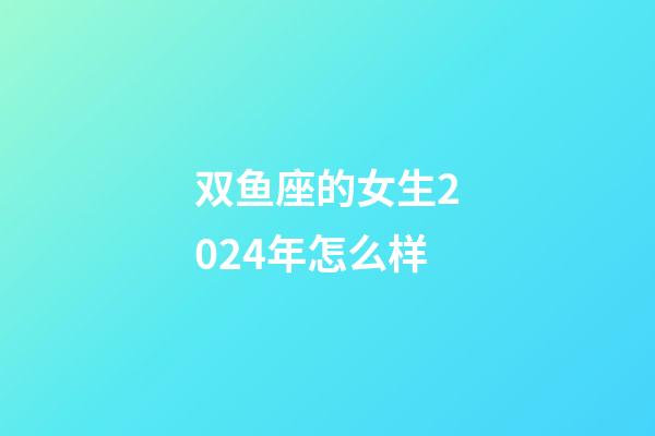 双鱼座的女生2024年怎么样-第1张-星座运势-玄机派