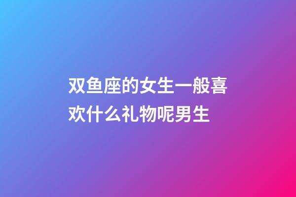 双鱼座的女生一般喜欢什么礼物呢男生-第1张-星座运势-玄机派