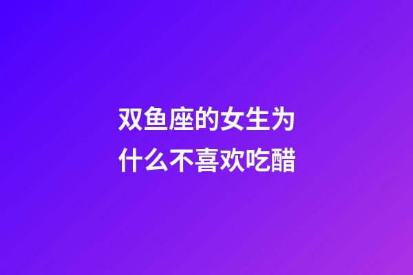 双鱼座的女生为什么不喜欢吃醋-第1张-星座运势-玄机派