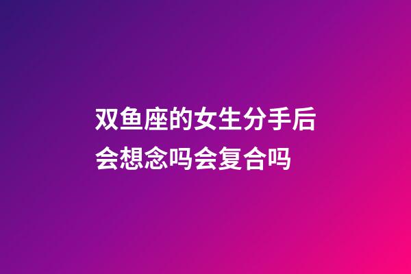 双鱼座的女生分手后会想念吗会复合吗-第1张-星座运势-玄机派
