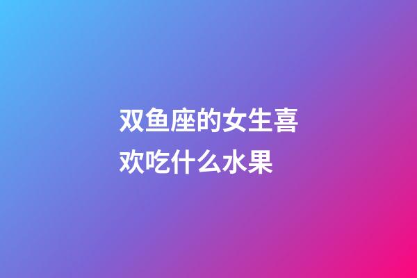 双鱼座的女生喜欢吃什么水果-第1张-星座运势-玄机派