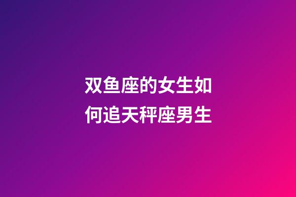 双鱼座的女生如何追天秤座男生-第1张-星座运势-玄机派
