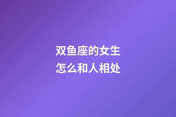 双鱼座的女生怎么和人相处-第1张-星座运势-玄机派