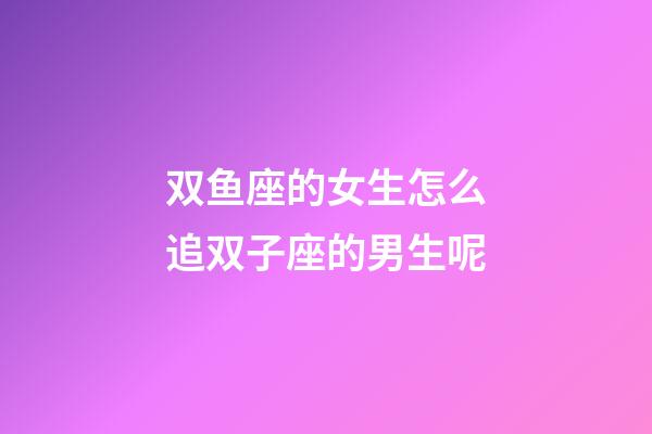 双鱼座的女生怎么追双子座的男生呢-第1张-星座运势-玄机派