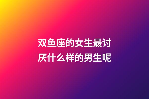 双鱼座的女生最讨厌什么样的男生呢-第1张-星座运势-玄机派