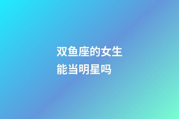 双鱼座的女生能当明星吗-第1张-星座运势-玄机派