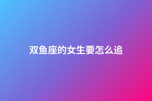 双鱼座的女生要怎么追-第1张-星座运势-玄机派