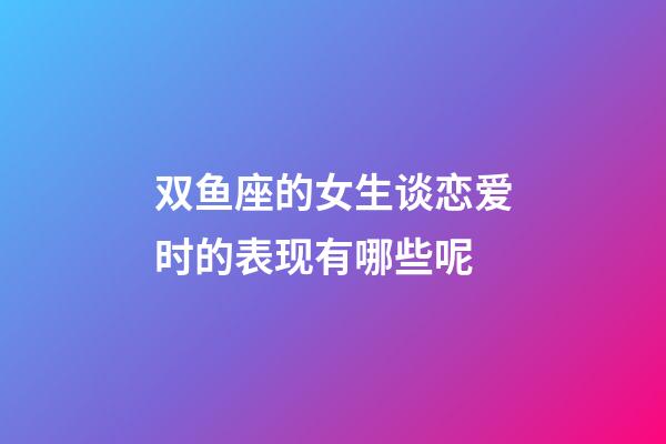 双鱼座的女生谈恋爱时的表现有哪些呢-第1张-星座运势-玄机派