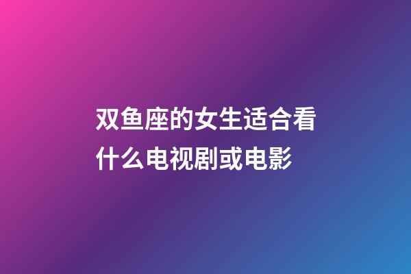双鱼座的女生适合看什么电视剧或电影-第1张-星座运势-玄机派