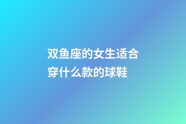 双鱼座的女生适合穿什么款的球鞋-第1张-星座运势-玄机派