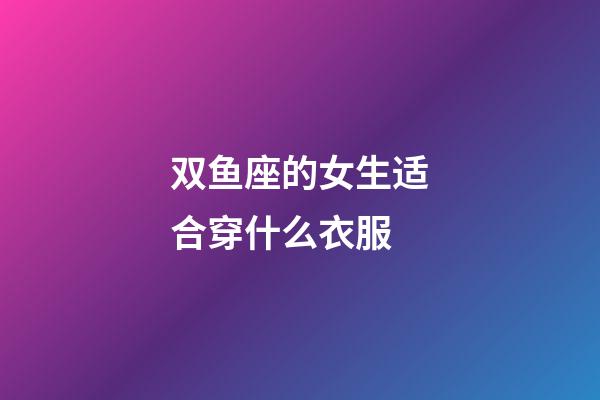 双鱼座的女生适合穿什么衣服-第1张-星座运势-玄机派