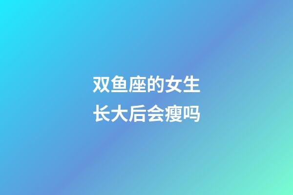 双鱼座的女生长大后会瘦吗-第1张-星座运势-玄机派