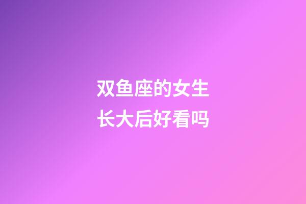 双鱼座的女生长大后好看吗-第1张-星座运势-玄机派