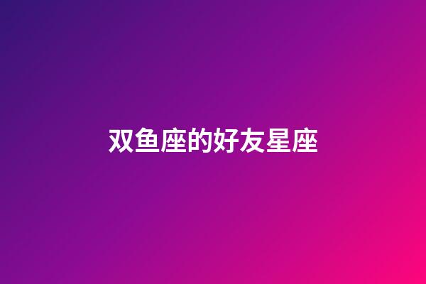 双鱼座的好友星座-第1张-星座运势-玄机派