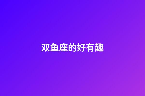 双鱼座的好有趣-第1张-星座运势-玄机派