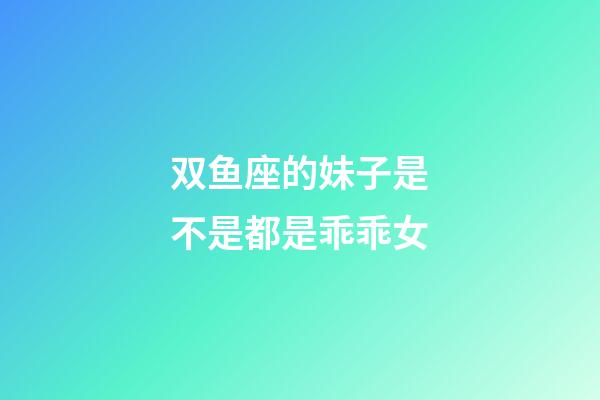 双鱼座的妹子是不是都是乖乖女-第1张-星座运势-玄机派