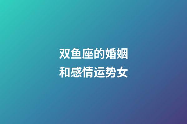 双鱼座的婚姻和感情运势女-第1张-星座运势-玄机派