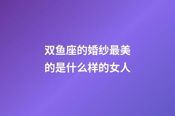 双鱼座的婚纱最美的是什么样的女人-第1张-星座运势-玄机派