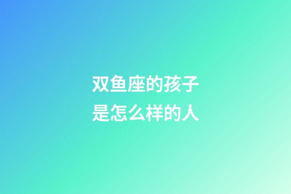 双鱼座的孩子是怎么样的人-第1张-星座运势-玄机派