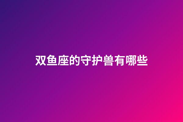 双鱼座的守护兽有哪些