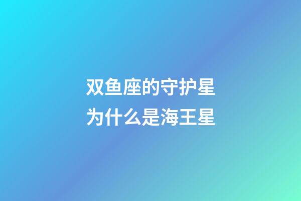双鱼座的守护星为什么是海王星-第1张-星座运势-玄机派