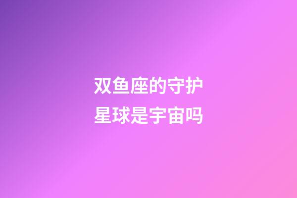 双鱼座的守护星球是宇宙吗-第1张-星座运势-玄机派