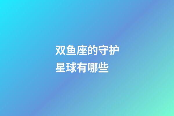 双鱼座的守护星球有哪些-第1张-星座运势-玄机派