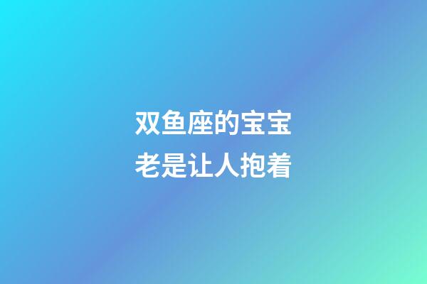 双鱼座的宝宝老是让人抱着-第1张-星座运势-玄机派