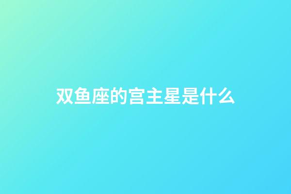 双鱼座的宫主星是什么-第1张-星座运势-玄机派