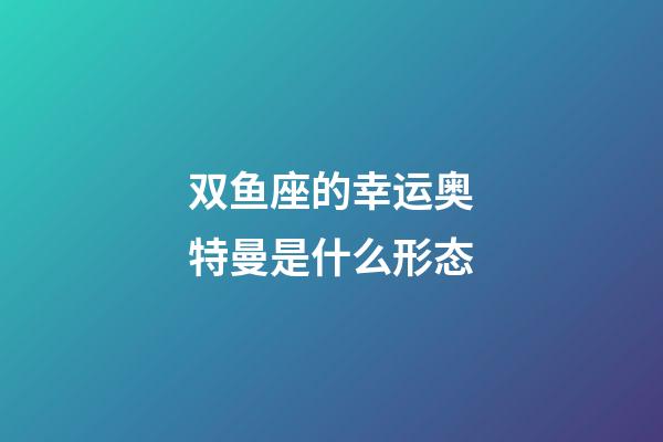 双鱼座的幸运奥特曼是什么形态-第1张-星座运势-玄机派