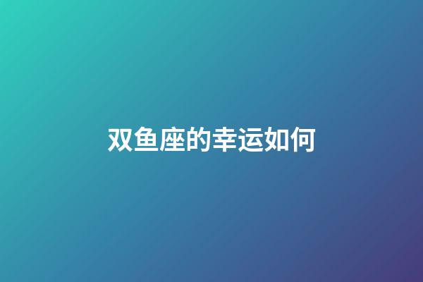 双鱼座的幸运如何-第1张-星座运势-玄机派