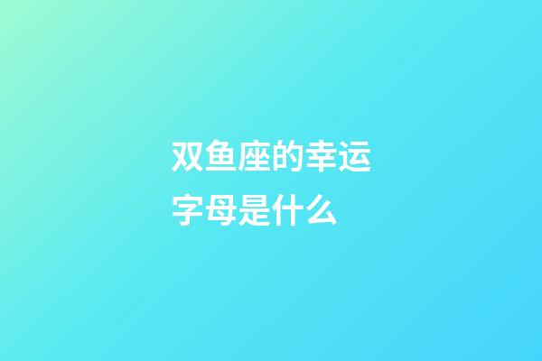 双鱼座的幸运字母是什么-第1张-星座运势-玄机派