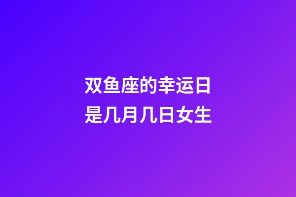 双鱼座的幸运日是几月几日女生-第1张-星座运势-玄机派