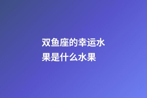 双鱼座的幸运水果是什么水果-第1张-星座运势-玄机派