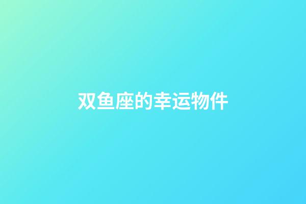 双鱼座的幸运物件-第1张-星座运势-玄机派