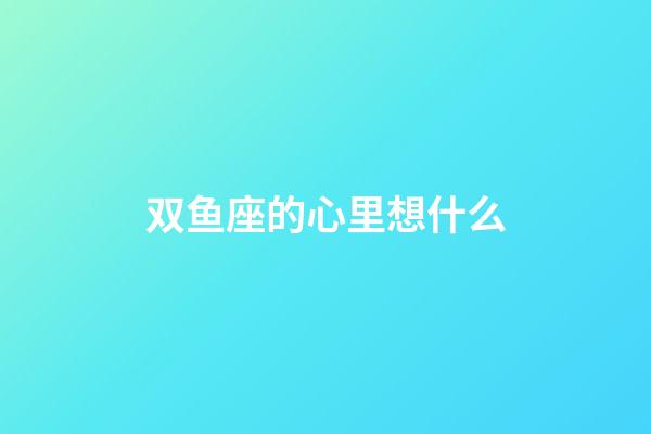 双鱼座的心里想什么-第1张-星座运势-玄机派